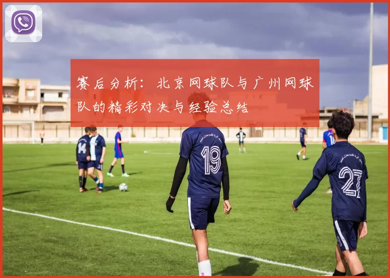 赛后分析：北京网球队与广州网球队的精彩对决与经验总结