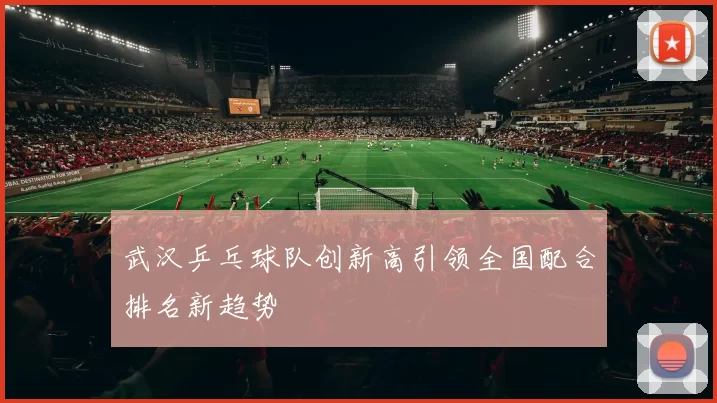 武汉乒乓球队创新高引领全国配合排名新趋势