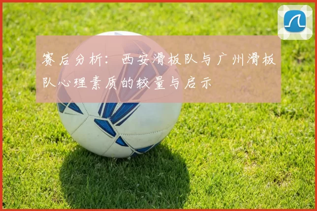 赛后分析：西安滑板队与广州滑板队心理素质的较量与启示