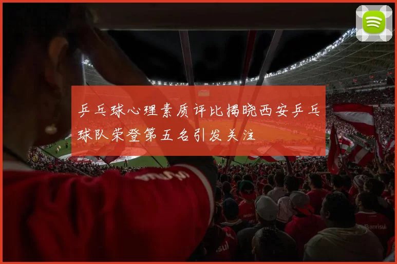 乒乓球心理素质评比揭晓西安乒乓球队荣登第五名引发关注