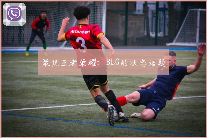 聚焦王者荣耀：BLG的状态话题