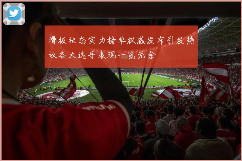 滑板状态实力榜单权威发布引发热议各大选手表现一览无余
