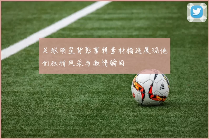 足球明星背影剪辑素材精选展现他们独特风采与激情瞬间