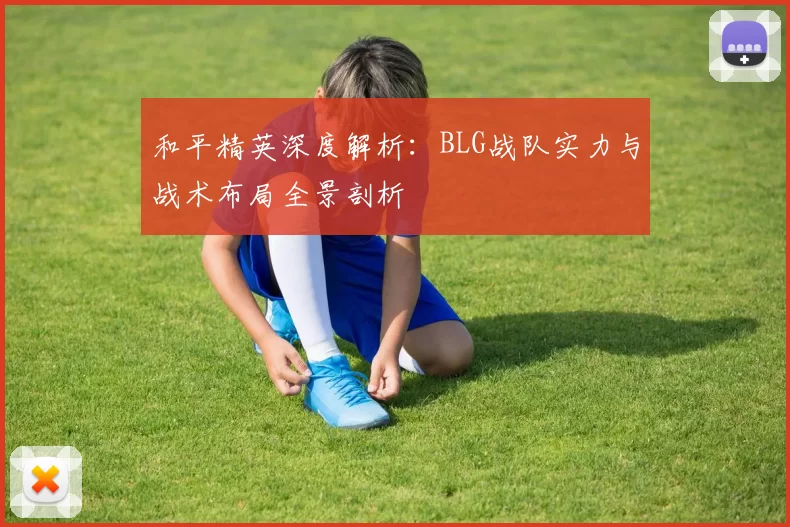 和平精英深度解析：BLG战队实力与战术布局全景剖析